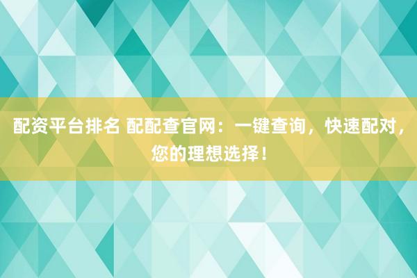 配资平台排名 配配查官网：一键查询，快速配对，您的理想选择！
