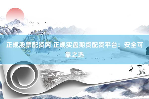 正规股票配资网 正规实盘期货配资平台：安全可靠之选