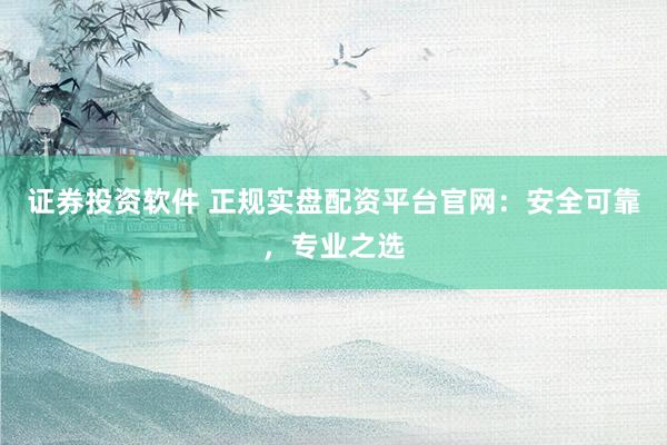 证券投资软件 正规实盘配资平台官网：安全可靠，专业之选