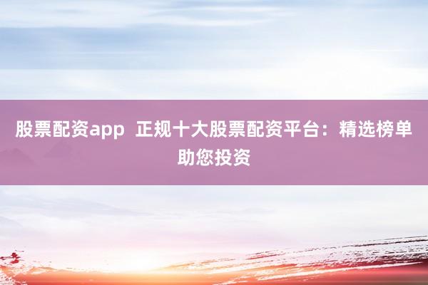 股票配资app  正规十大股票配资平台：精选榜单助您投资