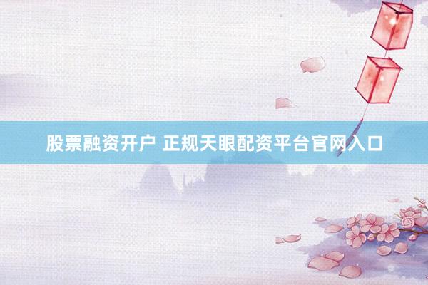 股票融资开户 正规天眼配资平台官网入口