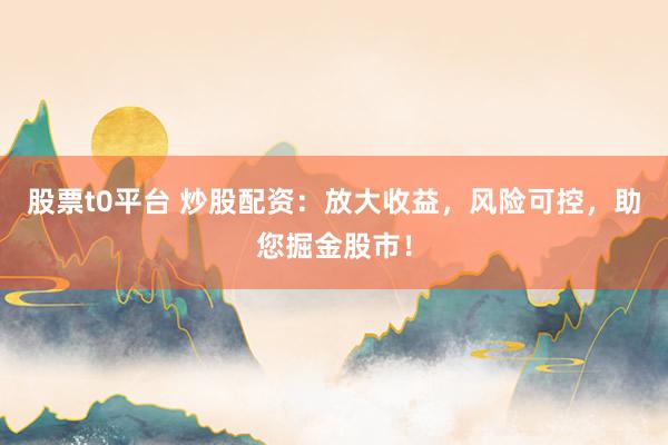 股票t0平台 炒股配资：放大收益，风险可控，助您掘金股市！