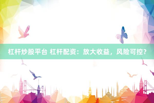 杠杆炒股平台 杠杆配资：放大收益，风险可控？
