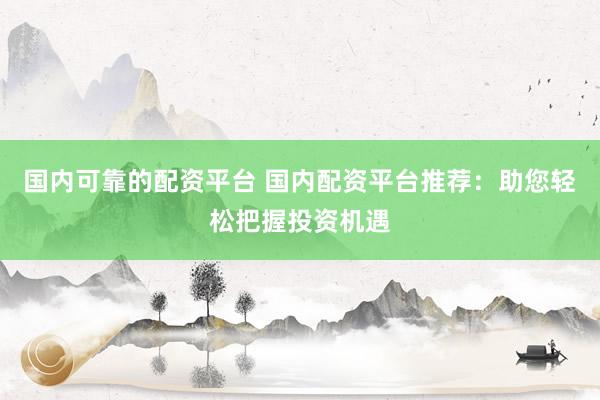 国内可靠的配资平台 国内配资平台推荐：助您轻松把握投资机遇