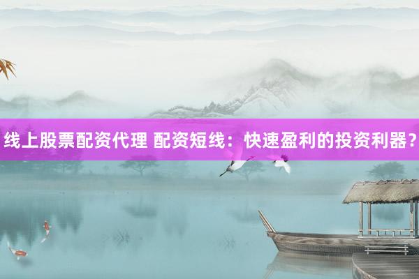 线上股票配资代理 配资短线：快速盈利的投资利器？