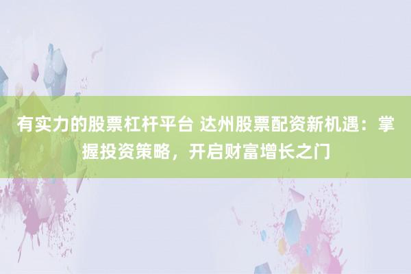 有实力的股票杠杆平台 达州股票配资新机遇：掌握投资策略，开启财富增长之门