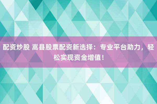 配资炒股 嵩县股票配资新选择：专业平台助力，轻松实现资金增值！