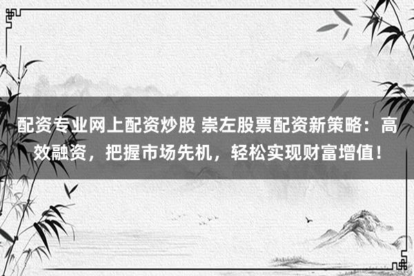 配资专业网上配资炒股 崇左股票配资新策略：高效融资，把握市场先机，轻松实现财富增值！