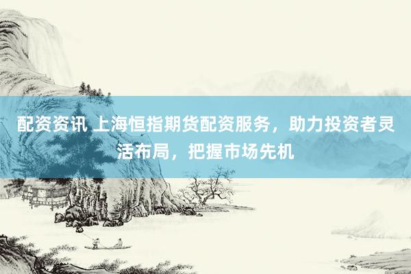 配资资讯 上海恒指期货配资服务，助力投资者灵活布局，把握市场先机