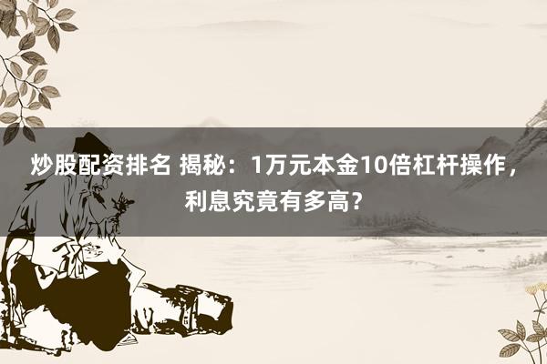 炒股配资排名 揭秘：1万元本金10倍杠杆操作，利息究竟有多高？