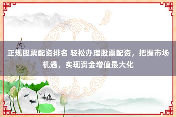 正规股票配资排名 轻松办理股票配资，把握市场机遇，实现资金增值最大化