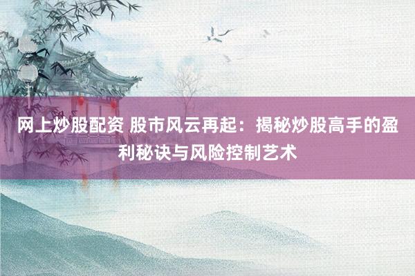 网上炒股配资 股市风云再起：揭秘炒股高手的盈利秘诀与风险控制艺术