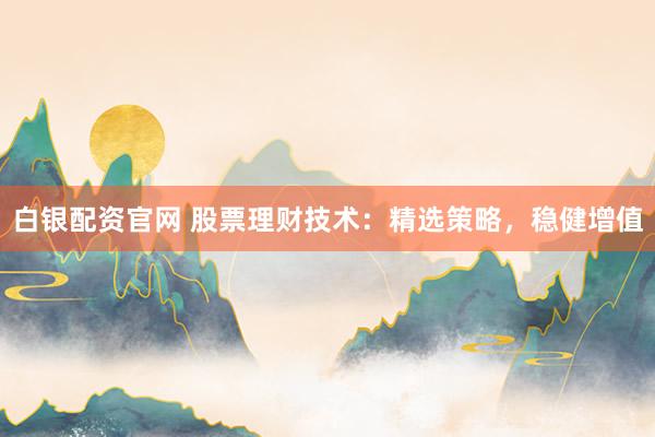 白银配资官网 股票理财技术：精选策略，稳健增值