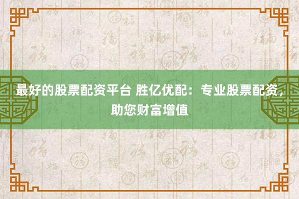 最好的股票配资平台 胜亿优配：专业股票配资，助您财富增值