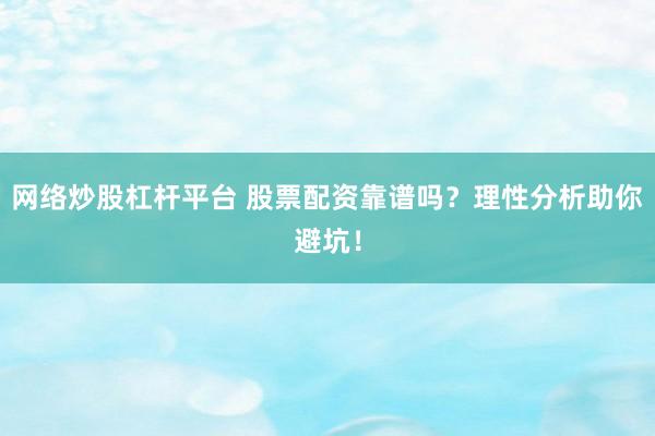 网络炒股杠杆平台 股票配资靠谱吗？理性分析助你避坑！