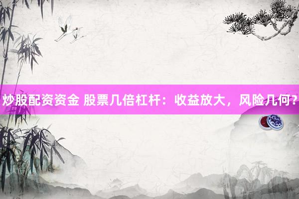 炒股配资资金 股票几倍杠杆：收益放大，风险几何？
