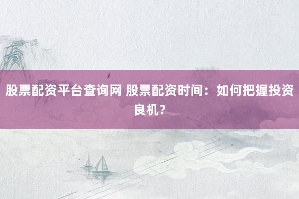 股票配资平台查询网 股票配资时间：如何把握投资良机？