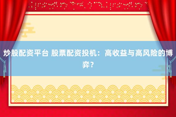 炒股配资平台 股票配资投机：高收益与高风险的博弈？