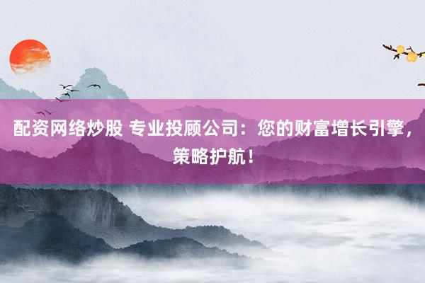 配资网络炒股 专业投顾公司：您的财富增长引擎，策略护航！