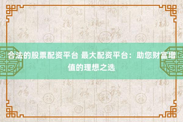 合法的股票配资平台 最大配资平台：助您财富增值的理想之选
