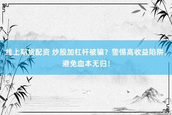线上期货配资 炒股加杠杆被骗？警惕高收益陷阱，避免血本无归！