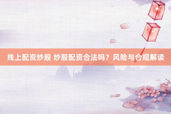 线上配资炒股 炒股配资合法吗？风险与合规解读