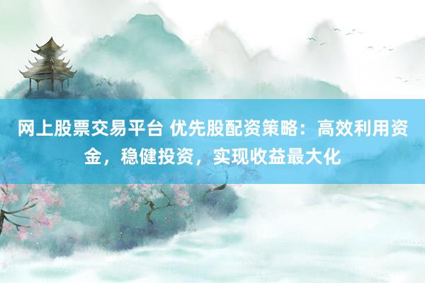 网上股票交易平台 优先股配资策略：高效利用资金，稳健投资，实现收益最大化