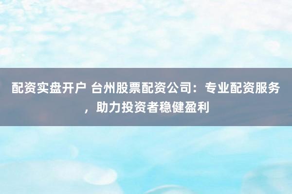 配资实盘开户 台州股票配资公司：专业配资服务，助力投资者稳健盈利