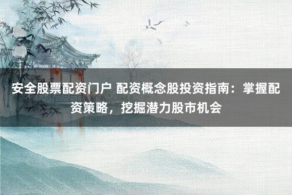 安全股票配资门户 配资概念股投资指南：掌握配资策略，挖掘潜力股市机会