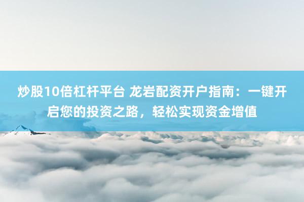 炒股10倍杠杆平台 龙岩配资开户指南：一键开启您的投资之路，轻松实现资金增值