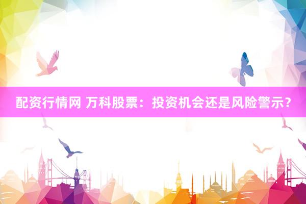 配资行情网 万科股票：投资机会还是风险警示？