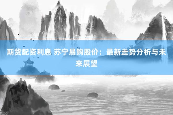 期货配资利息 苏宁易购股价：最新走势分析与未来展望