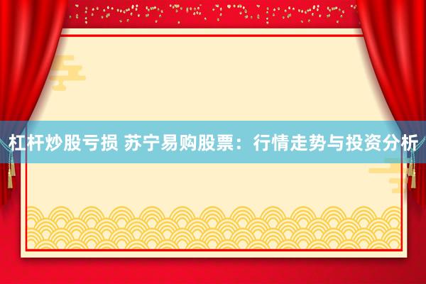 杠杆炒股亏损 苏宁易购股票：行情走势与投资分析