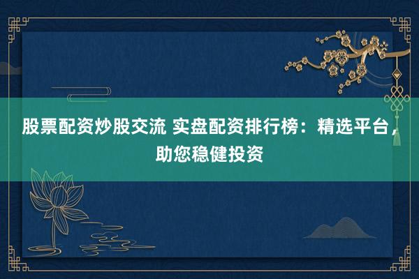 股票配资炒股交流 实盘配资排行榜：精选平台，助您稳健投资