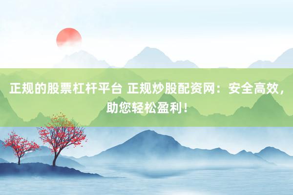 正规的股票杠杆平台 正规炒股配资网：安全高效，助您轻松盈利！