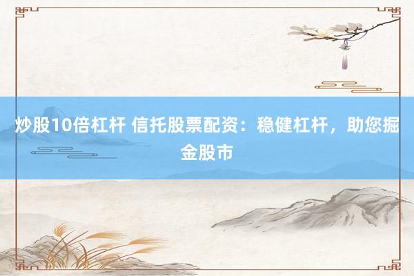 炒股10倍杠杆 信托股票配资：稳健杠杆，助您掘金股市