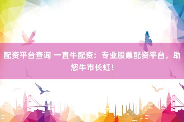 配资平台查询 一直牛配资：专业股票配资平台，助您牛市长虹！