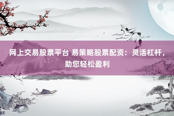 网上交易股票平台 易策略股票配资：灵活杠杆，助您轻松盈利