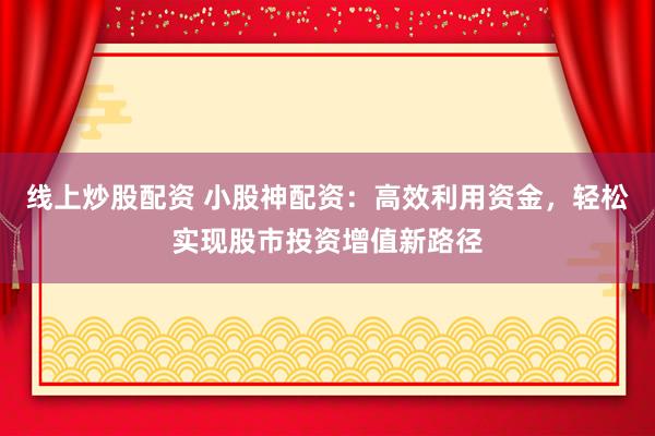 线上炒股配资 小股神配资：高效利用资金，轻松实现股市投资增值新路径