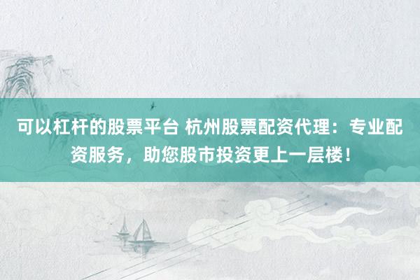 可以杠杆的股票平台 杭州股票配资代理：专业配资服务，助您股市投资更上一层楼！