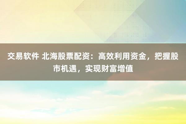 交易软件 北海股票配资：高效利用资金，把握股市机遇，实现财富增值