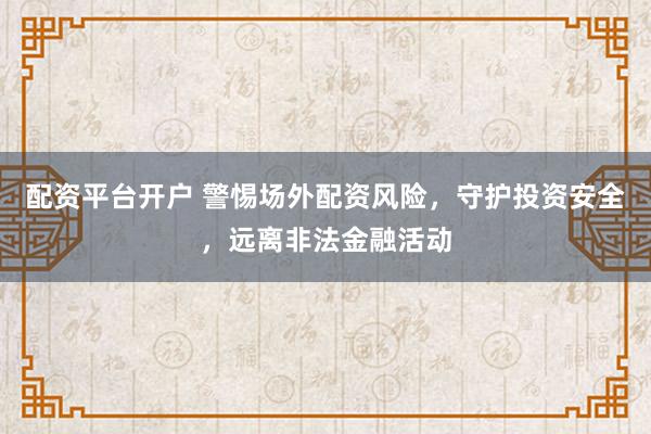 配资平台开户 警惕场外配资风险，守护投资安全，远离非法金融活动