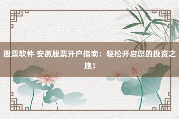 股票软件 安徽股票开户指南：轻松开启您的投资之旅！