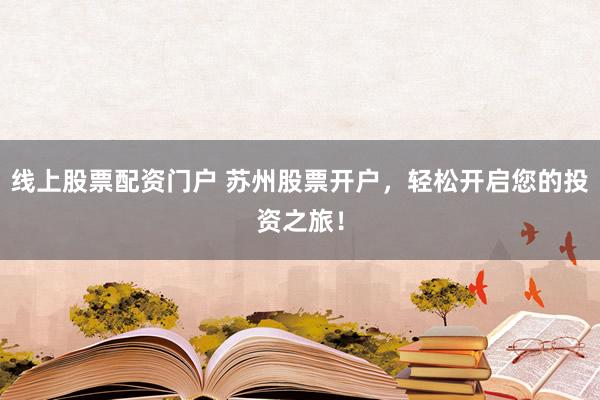 线上股票配资门户 苏州股票开户，轻松开启您的投资之旅！