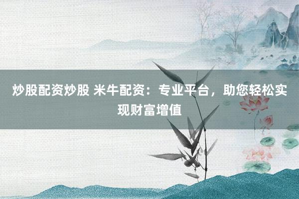 炒股配资炒股 米牛配资：专业平台，助您轻松实现财富增值