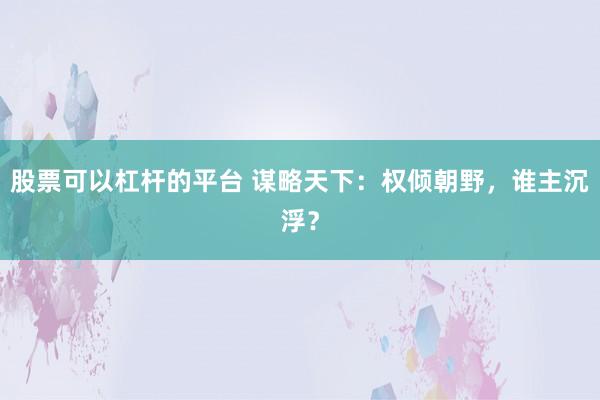 股票可以杠杆的平台 谋略天下：权倾朝野，谁主沉浮？