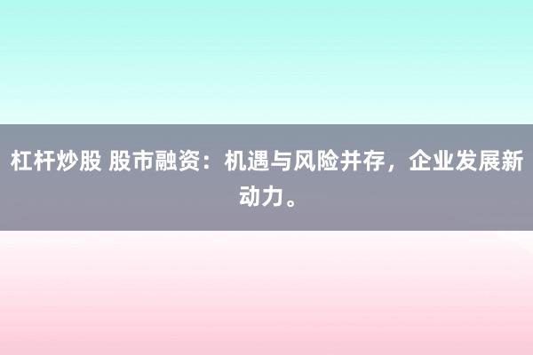 杠杆炒股 股市融资：机遇与风险并存，企业发展新动力。