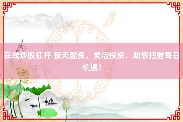 在线炒股杠杆 按天配资，灵活投资，助您把握每日机遇！
