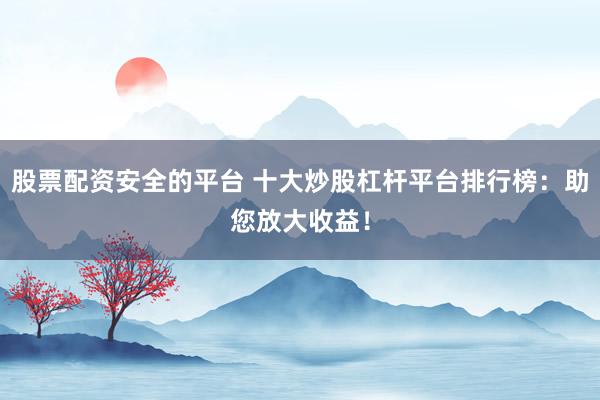 股票配资安全的平台 十大炒股杠杆平台排行榜：助您放大收益！