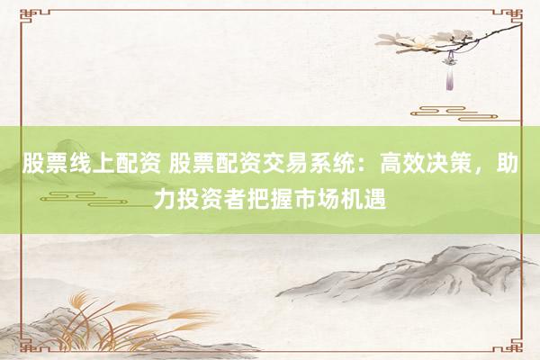 股票线上配资 股票配资交易系统：高效决策，助力投资者把握市场机遇